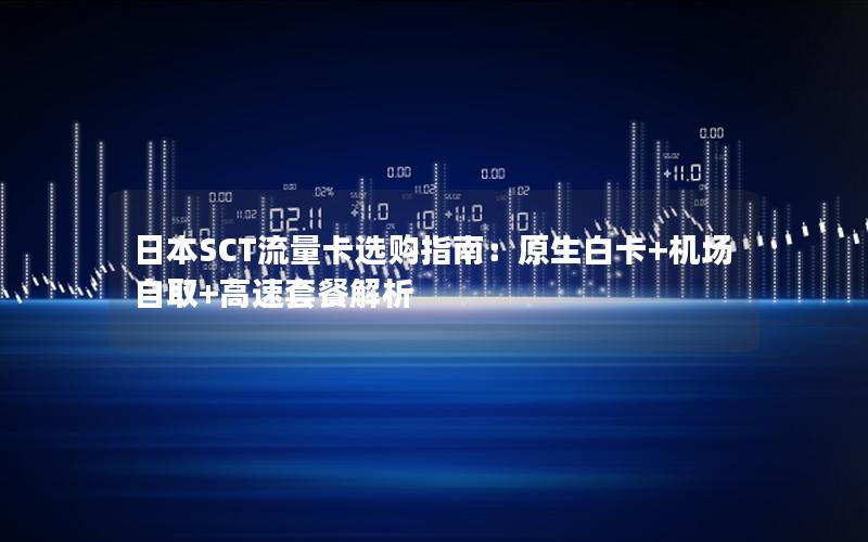 日本SCT流量卡选购指南：原生白卡+机场自取+高速套餐解析