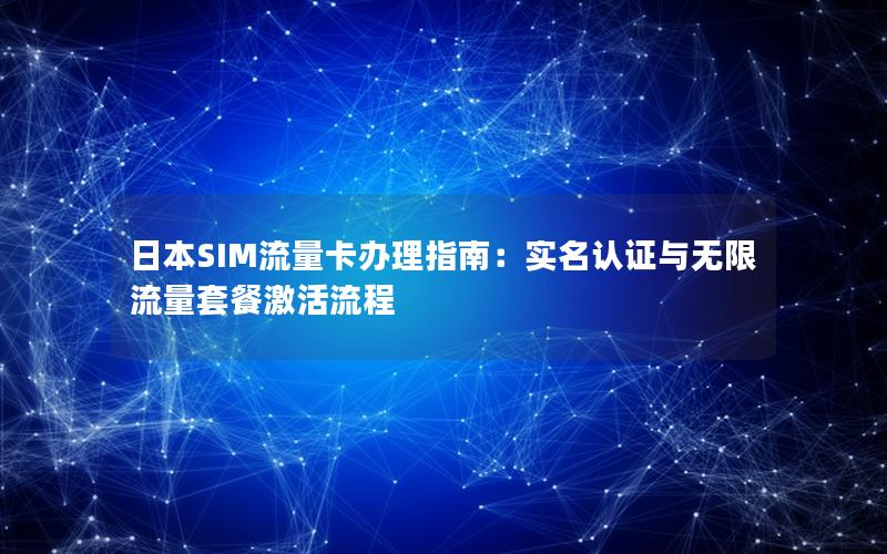 日本SIM流量卡办理指南：实名认证与无限流量套餐激活流程