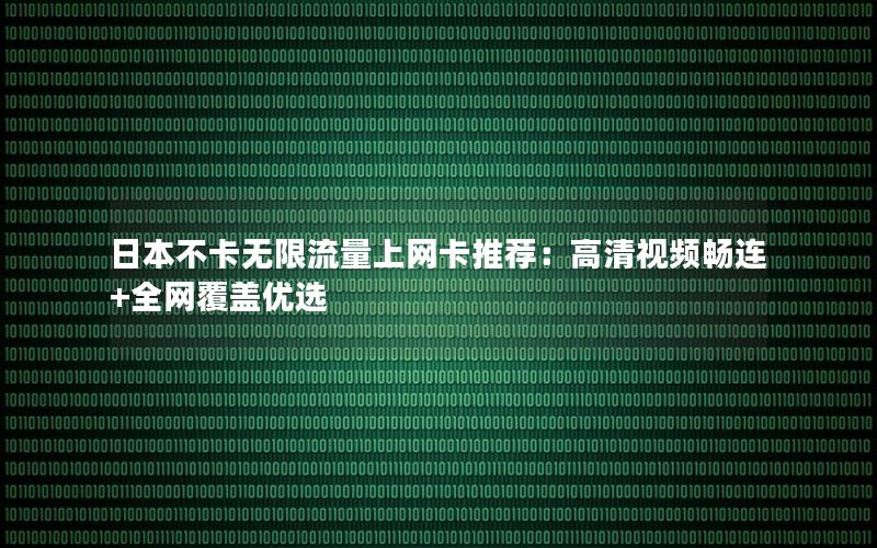 日本不卡无限流量上网卡推荐：高清视频畅连+全网覆盖优选