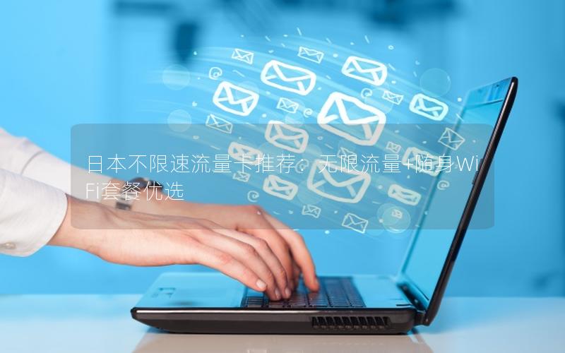 日本不限速流量卡推荐：无限流量+随身WiFi套餐优选