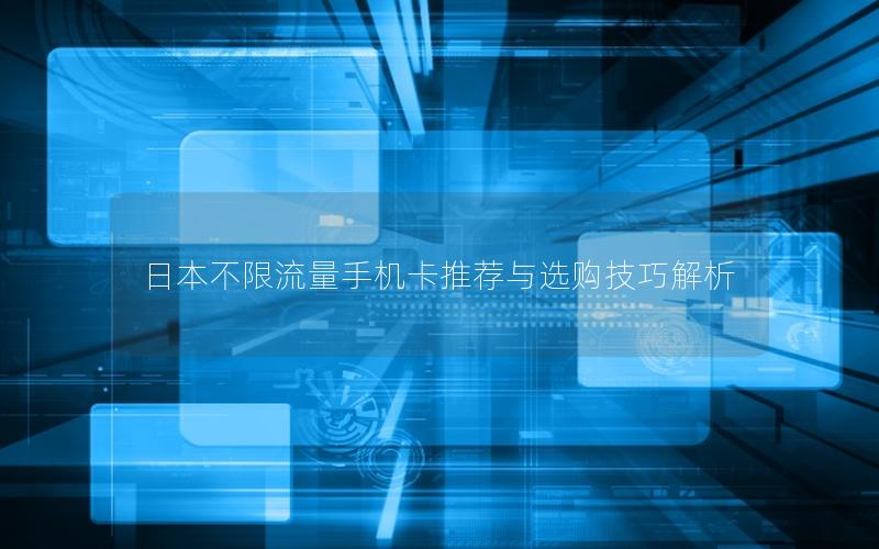 日本不限流量手机卡推荐与选购技巧解析