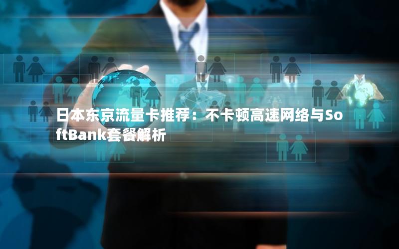 日本东京流量卡推荐：不卡顿高速网络与SoftBank套餐解析