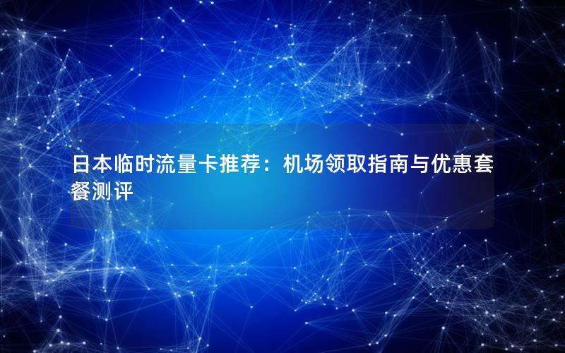 日本临时流量卡推荐：机场领取指南与优惠套餐测评