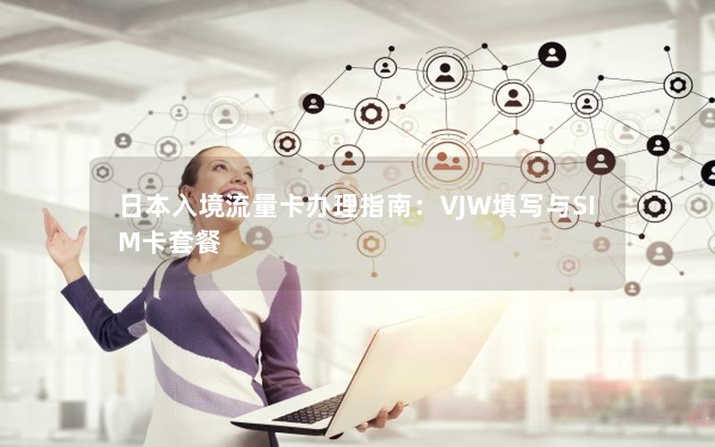 日本入境流量卡办理指南：VJW填写与SIM卡套餐