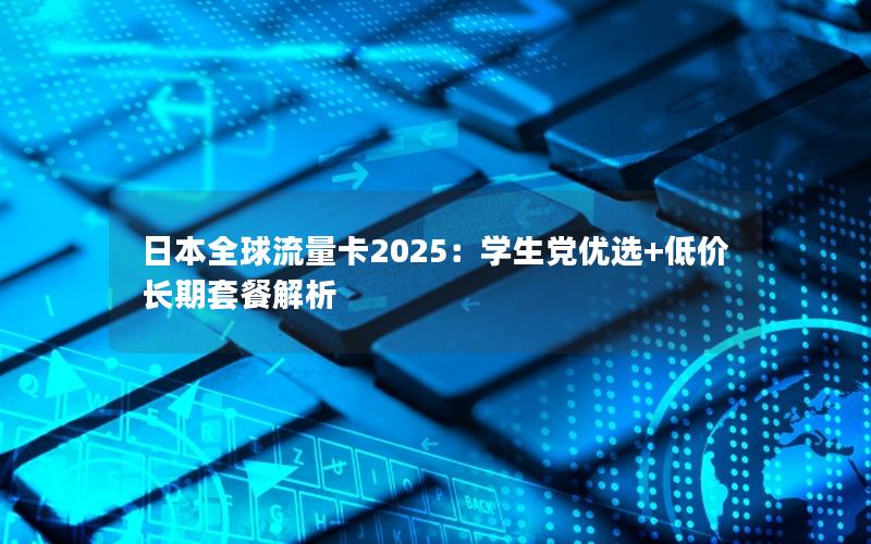 日本全球流量卡2025：学生党优选+低价长期套餐解析