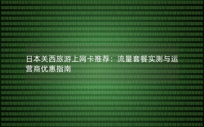 日本关西旅游上网卡推荐：流量套餐实测与运营商优惠指南