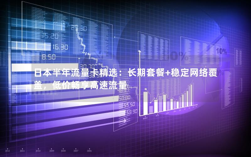 日本半年流量卡精选：长期套餐+稳定网络覆盖，低价畅享高速流量