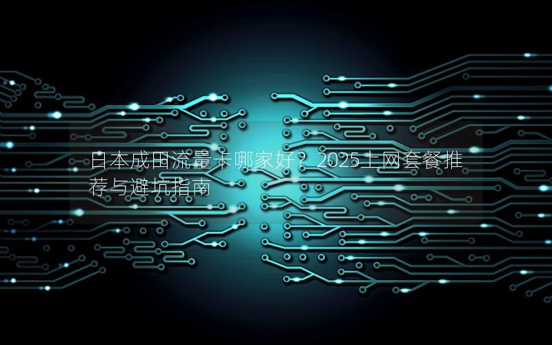 日本成田流量卡哪家好？2025上网套餐推荐与避坑指南