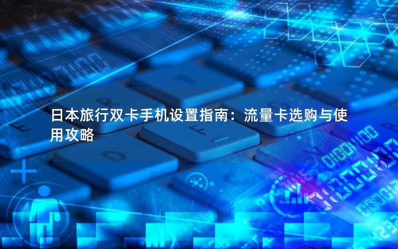 日本旅行双卡手机设置指南：流量卡选购与使用攻略