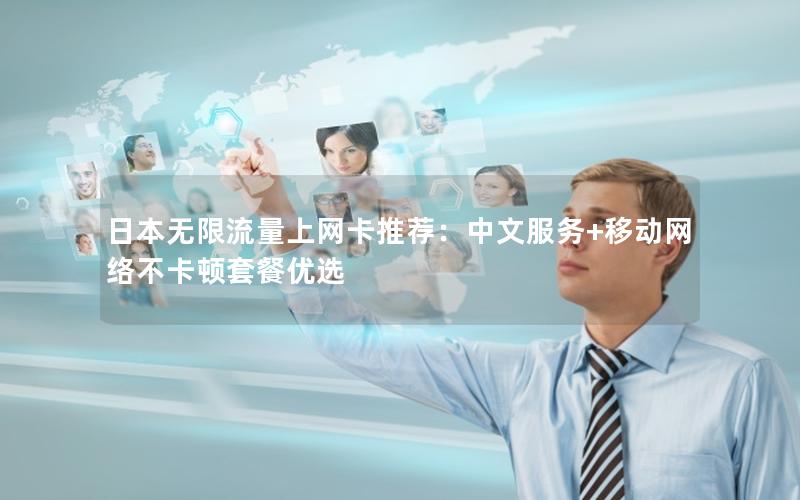 日本无限流量上网卡推荐：中文服务+移动网络不卡顿套餐优选