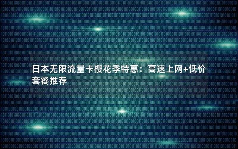 日本无限流量卡樱花季特惠：高速上网+低价套餐推荐