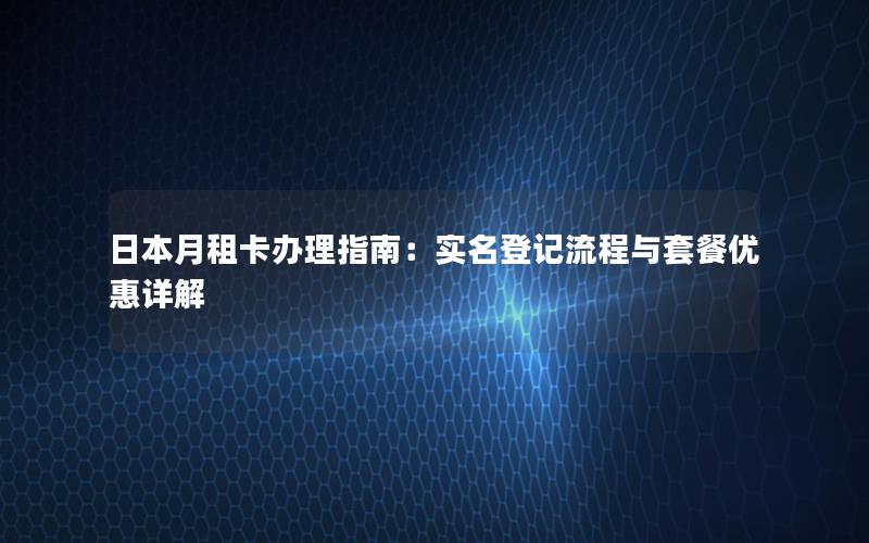 日本月租卡办理指南：实名登记流程与套餐优惠详解