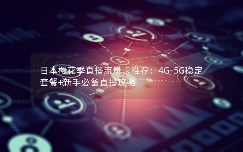 日本樱花季直播流量卡推荐：4G-5G稳定套餐+新手必备直播攻略