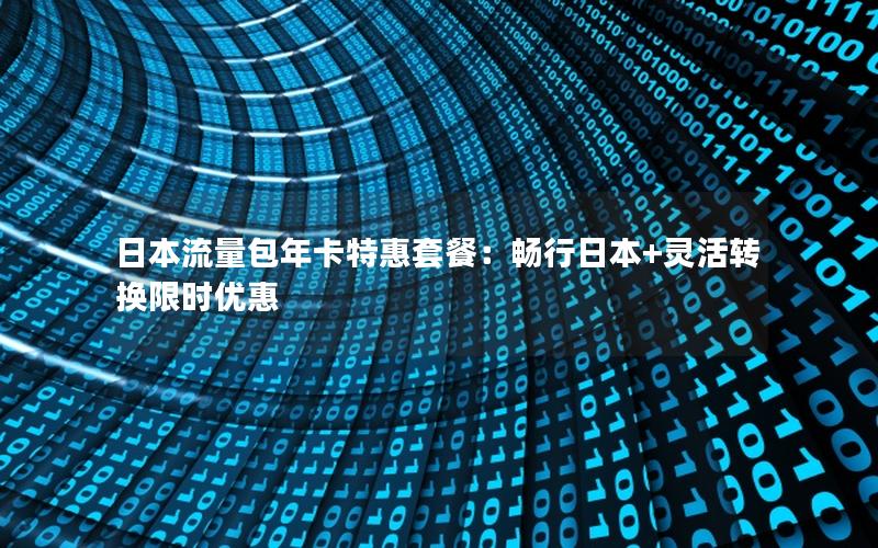 日本流量包年卡特惠套餐：畅行日本+灵活转换限时优惠