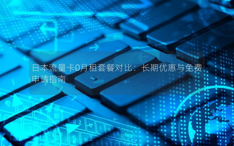 日本流量卡0月租套餐对比：长期优惠与免费申请指南