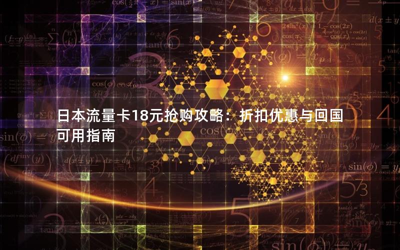 日本流量卡18元抢购攻略：折扣优惠与回国可用指南