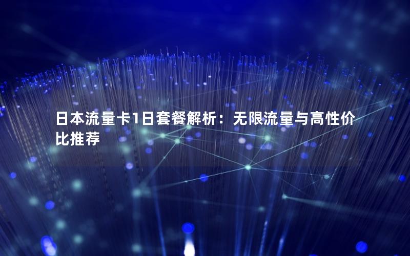 日本流量卡1日套餐解析：无限流量与高性价比推荐