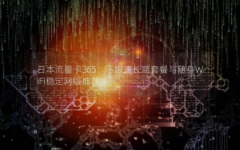 日本流量卡365：不限速长期套餐与随身WiFi稳定网络推荐
