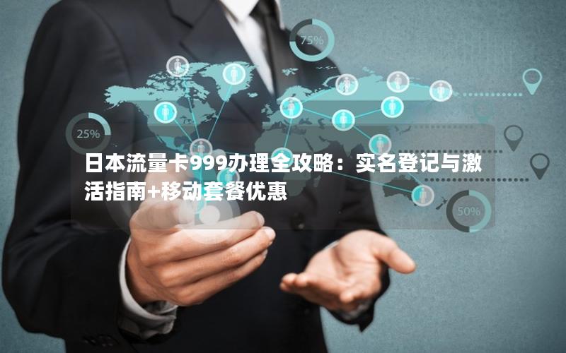 日本流量卡999办理全攻略：实名登记与激活指南+移动套餐优惠