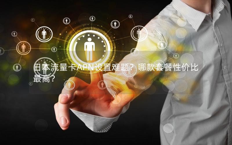 日本流量卡APN设置难题？哪款套餐性价比最高？