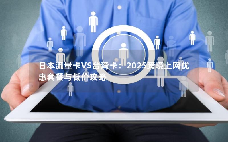 日本流量卡VS台湾卡：2025跨境上网优惠套餐与低价攻略