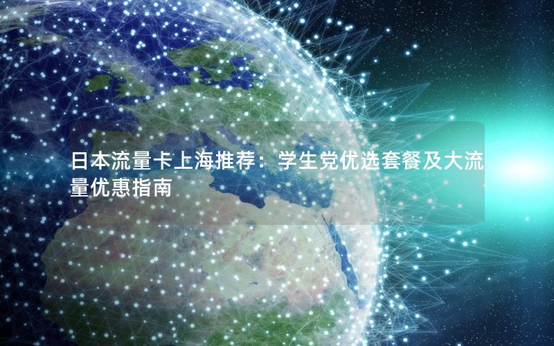 日本流量卡上海推荐：学生党优选套餐及大流量优惠指南