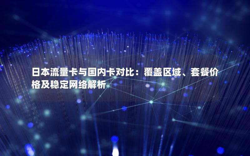 日本流量卡与国内卡对比：覆盖区域、套餐价格及稳定网络解析