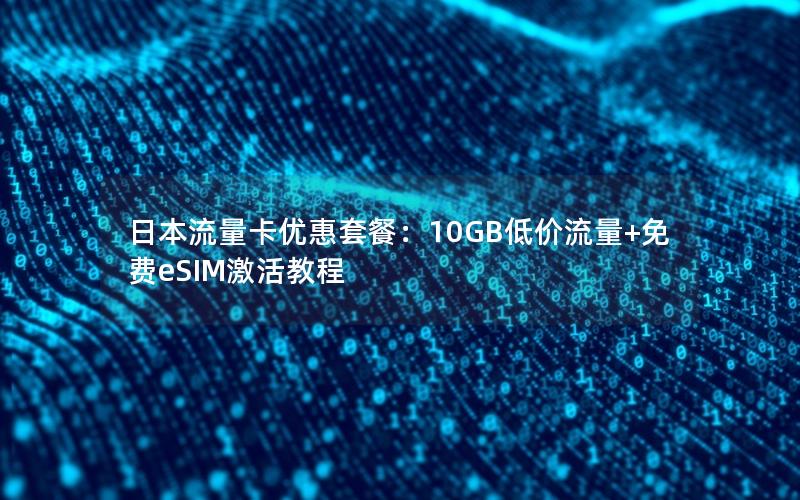 日本流量卡优惠套餐：10GB低价流量+免费eSIM激活教程