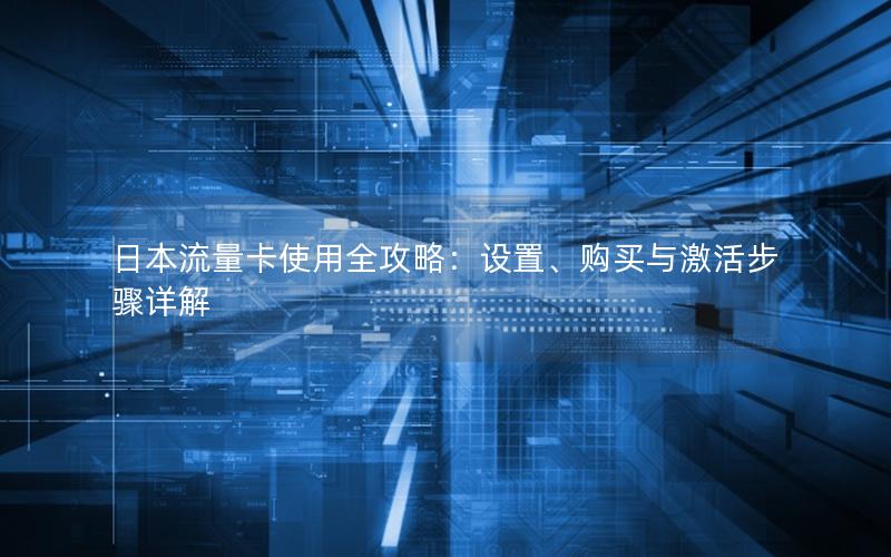 日本流量卡使用全攻略：设置、购买与激活步骤详解