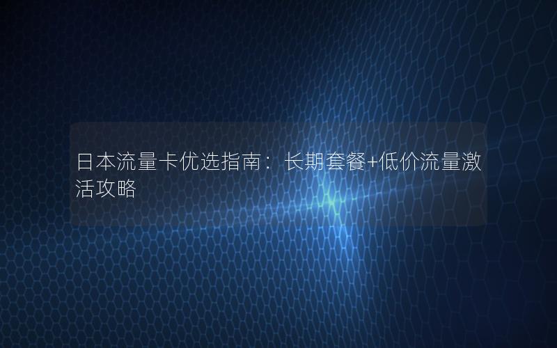日本流量卡优选指南：长期套餐+低价流量激活攻略
