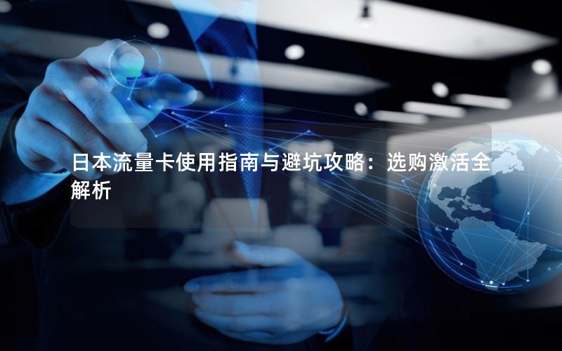 日本流量卡使用指南与避坑攻略：选购激活全解析