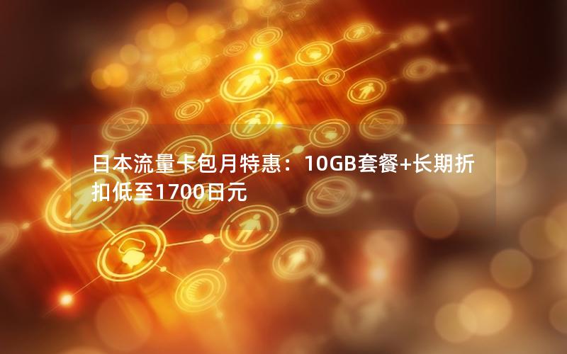 日本流量卡包月特惠：10GB套餐+长期折扣低至1700日元