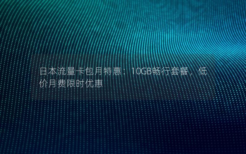 日本流量卡包月特惠：10GB畅行套餐，低价月费限时优惠