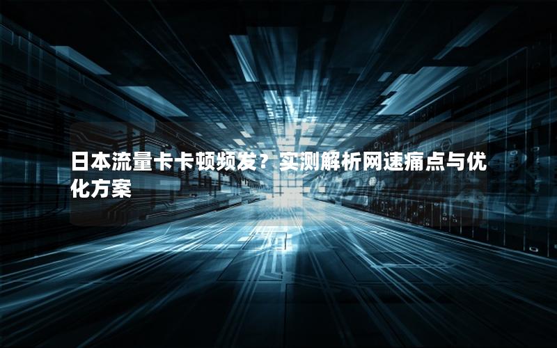 日本流量卡卡顿频发？实测解析网速痛点与优化方案