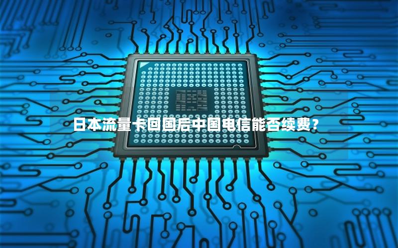 日本流量卡回国后中国电信能否续费？