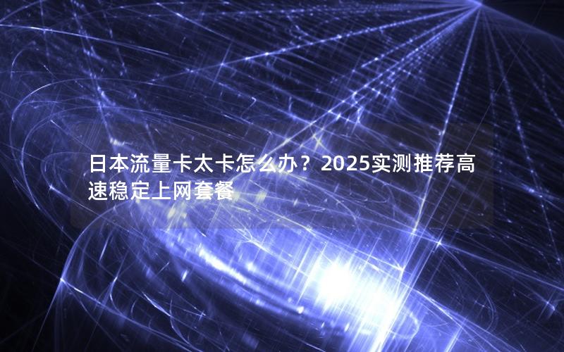 日本流量卡太卡怎么办？2025实测推荐高速稳定上网套餐