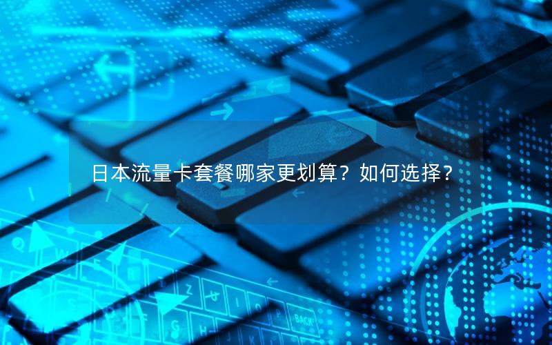 日本流量卡套餐哪家更划算？如何选择？