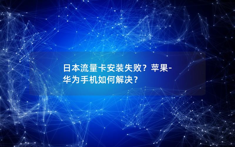 日本流量卡安装失败？苹果-华为手机如何解决？