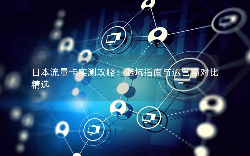 日本流量卡实测攻略：避坑指南与运营商对比精选