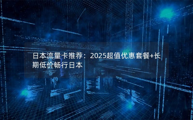 日本流量卡推荐：2025超值优惠套餐+长期低价畅行日本