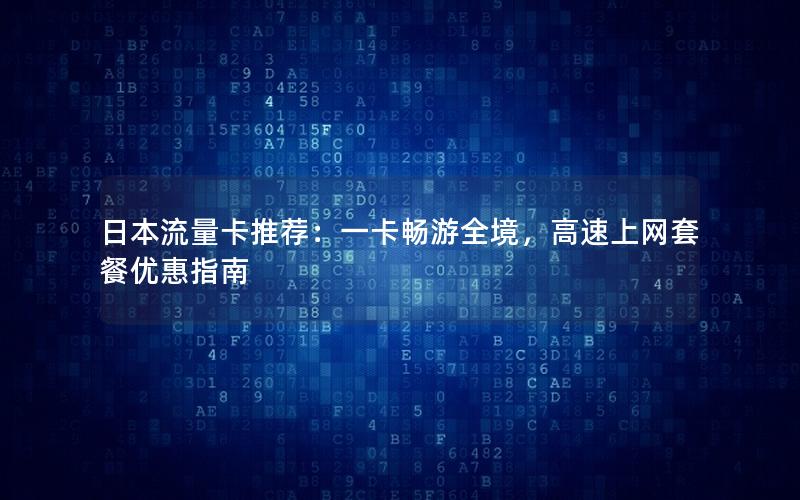 日本流量卡推荐：一卡畅游全境，高速上网套餐优惠指南
