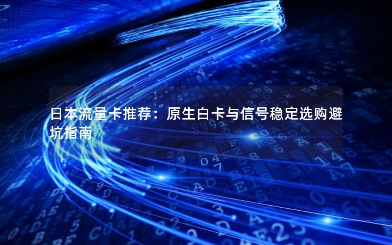 日本流量卡推荐：原生白卡与信号稳定选购避坑指南