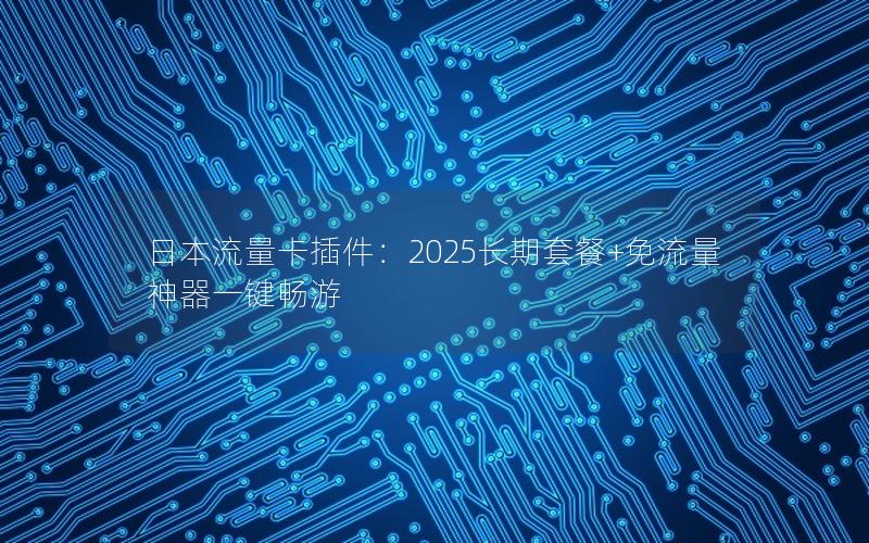 日本流量卡插件：2025长期套餐+免流量神器一键畅游