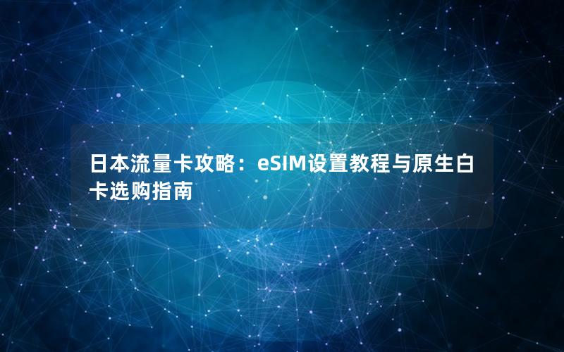 日本流量卡攻略：eSIM设置教程与原生白卡选购指南