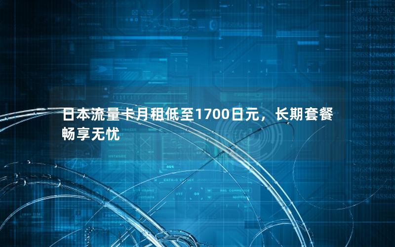 日本流量卡月租低至1700日元，长期套餐畅享无忧