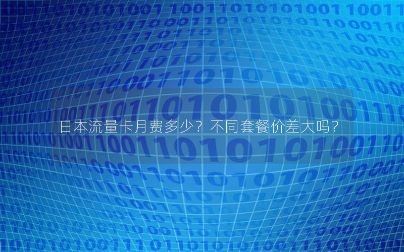 日本流量卡月费多少？不同套餐价差大吗？