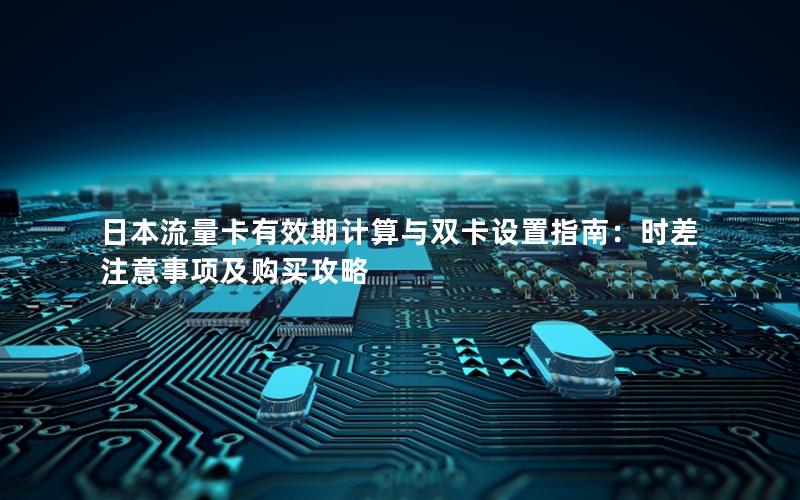 日本流量卡有效期计算与双卡设置指南：时差注意事项及购买攻略
