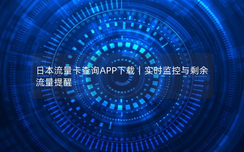 日本流量卡查询APP下载｜实时监控与剩余流量提醒