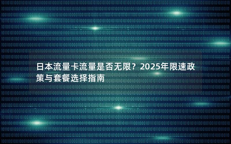 日本流量卡流量是否无限？2025年限速政策与套餐选择指南