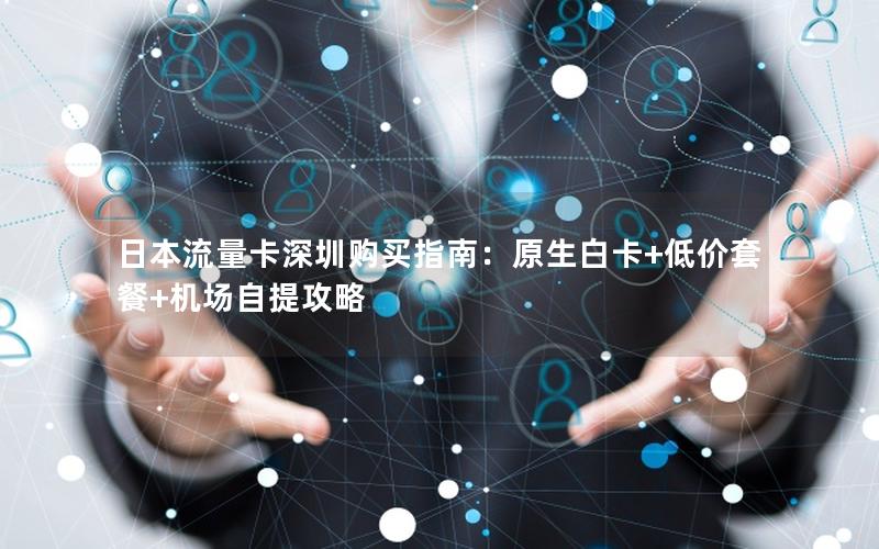 日本流量卡深圳购买指南：原生白卡+低价套餐+机场自提攻略